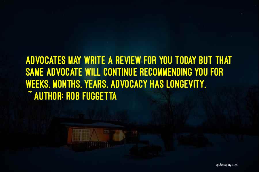 Rob Fuggetta Quotes: Advocates May Write A Review For You Today But That Same Advocate Will Continue Recommending You For Weeks, Months, Years.