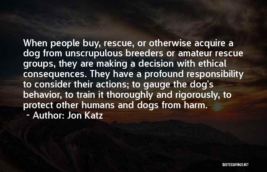 Jon Katz Quotes: When People Buy, Rescue, Or Otherwise Acquire A Dog From Unscrupulous Breeders Or Amateur Rescue Groups, They Are Making A