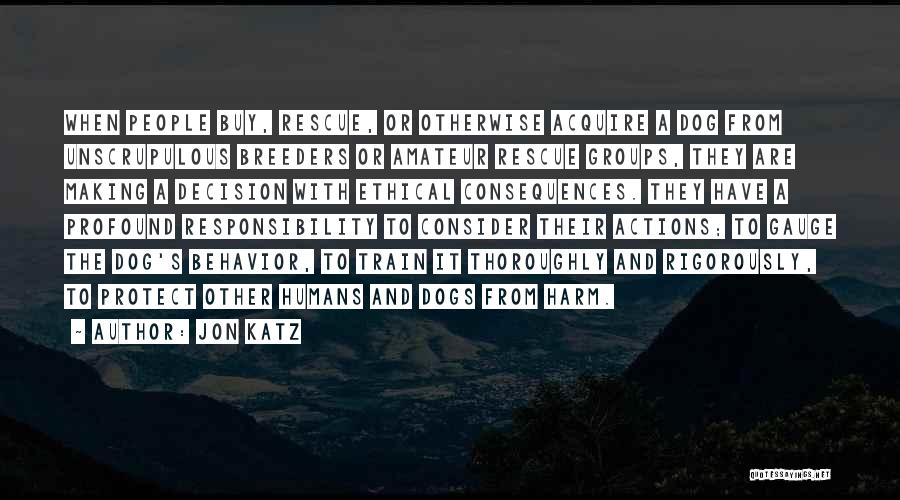 Jon Katz Quotes: When People Buy, Rescue, Or Otherwise Acquire A Dog From Unscrupulous Breeders Or Amateur Rescue Groups, They Are Making A