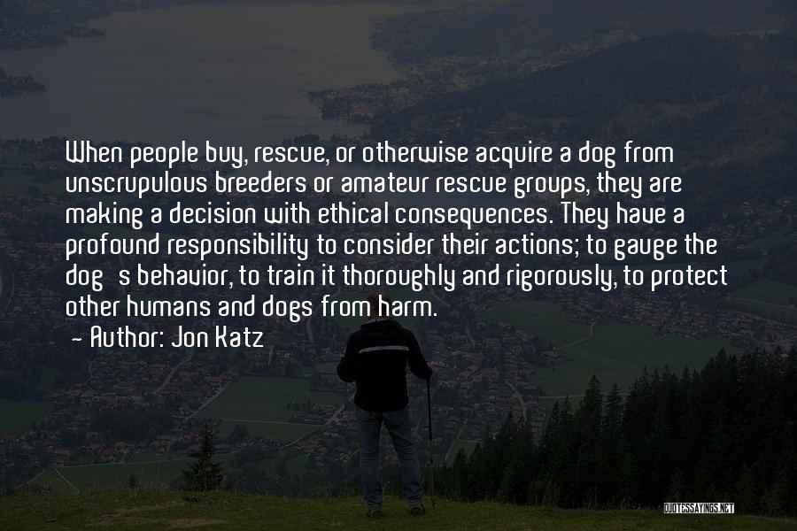 Jon Katz Quotes: When People Buy, Rescue, Or Otherwise Acquire A Dog From Unscrupulous Breeders Or Amateur Rescue Groups, They Are Making A