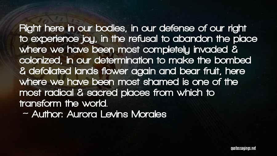 Aurora Levins Morales Quotes: Right Here In Our Bodies, In Our Defense Of Our Right To Experience Joy, In The Refusal To Abandon The