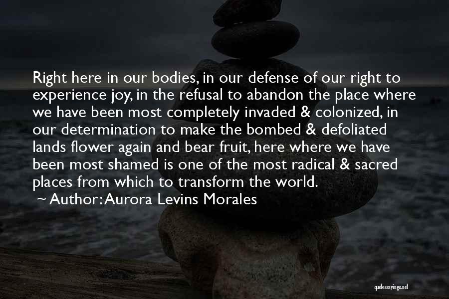 Aurora Levins Morales Quotes: Right Here In Our Bodies, In Our Defense Of Our Right To Experience Joy, In The Refusal To Abandon The