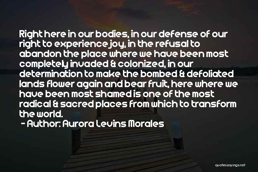 Aurora Levins Morales Quotes: Right Here In Our Bodies, In Our Defense Of Our Right To Experience Joy, In The Refusal To Abandon The