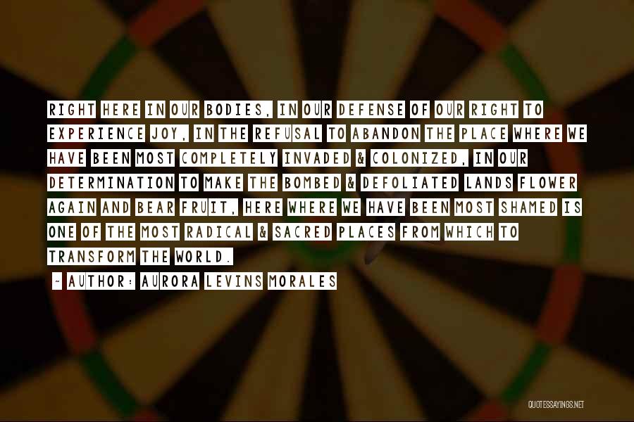 Aurora Levins Morales Quotes: Right Here In Our Bodies, In Our Defense Of Our Right To Experience Joy, In The Refusal To Abandon The