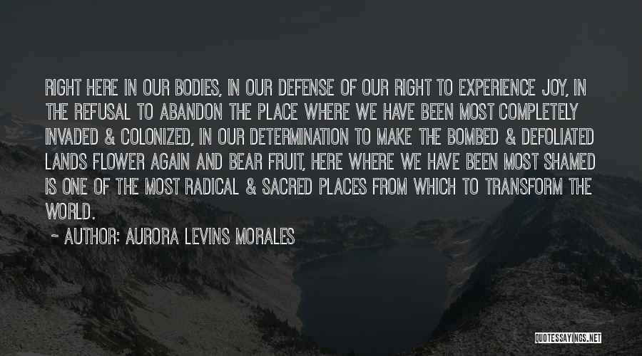 Aurora Levins Morales Quotes: Right Here In Our Bodies, In Our Defense Of Our Right To Experience Joy, In The Refusal To Abandon The