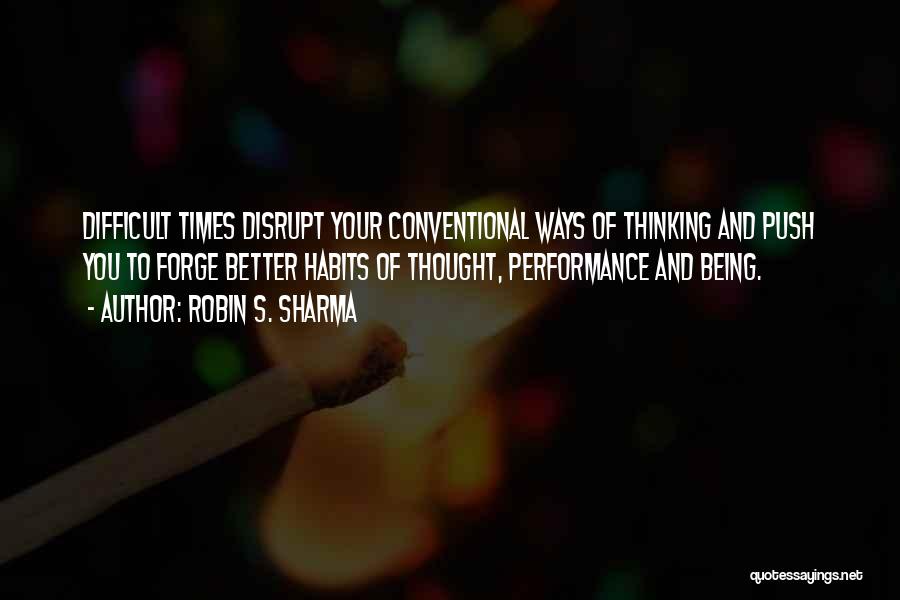 Robin S. Sharma Quotes: Difficult Times Disrupt Your Conventional Ways Of Thinking And Push You To Forge Better Habits Of Thought, Performance And Being.