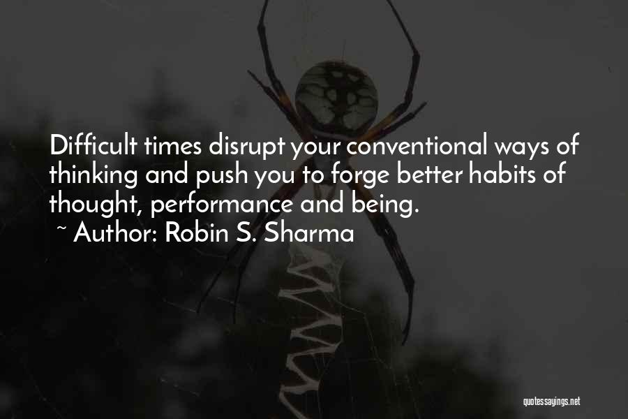 Robin S. Sharma Quotes: Difficult Times Disrupt Your Conventional Ways Of Thinking And Push You To Forge Better Habits Of Thought, Performance And Being.