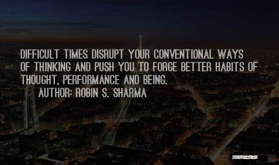 Robin S. Sharma Quotes: Difficult Times Disrupt Your Conventional Ways Of Thinking And Push You To Forge Better Habits Of Thought, Performance And Being.