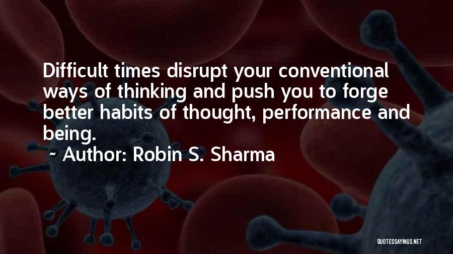 Robin S. Sharma Quotes: Difficult Times Disrupt Your Conventional Ways Of Thinking And Push You To Forge Better Habits Of Thought, Performance And Being.