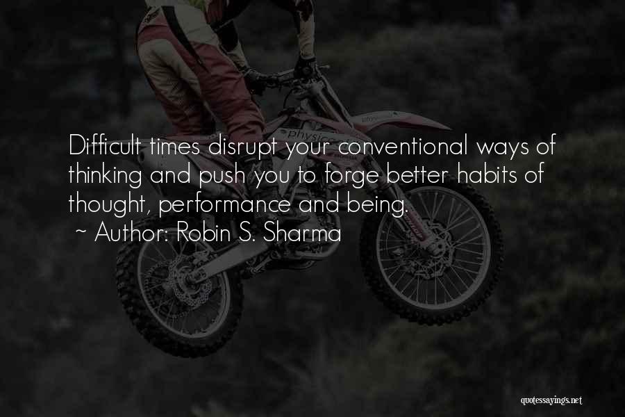 Robin S. Sharma Quotes: Difficult Times Disrupt Your Conventional Ways Of Thinking And Push You To Forge Better Habits Of Thought, Performance And Being.