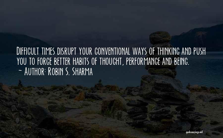 Robin S. Sharma Quotes: Difficult Times Disrupt Your Conventional Ways Of Thinking And Push You To Forge Better Habits Of Thought, Performance And Being.