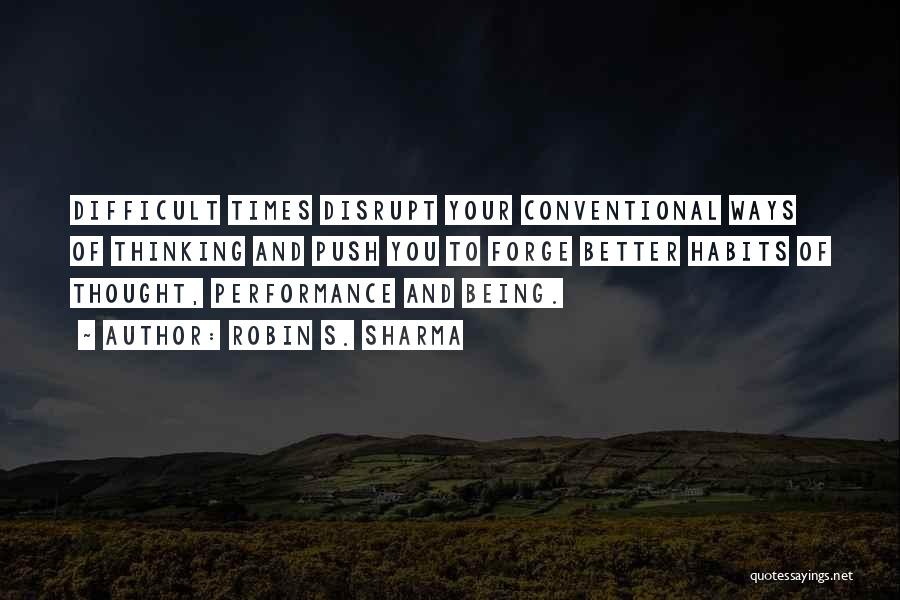 Robin S. Sharma Quotes: Difficult Times Disrupt Your Conventional Ways Of Thinking And Push You To Forge Better Habits Of Thought, Performance And Being.