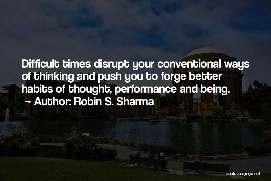 Robin S. Sharma Quotes: Difficult Times Disrupt Your Conventional Ways Of Thinking And Push You To Forge Better Habits Of Thought, Performance And Being.