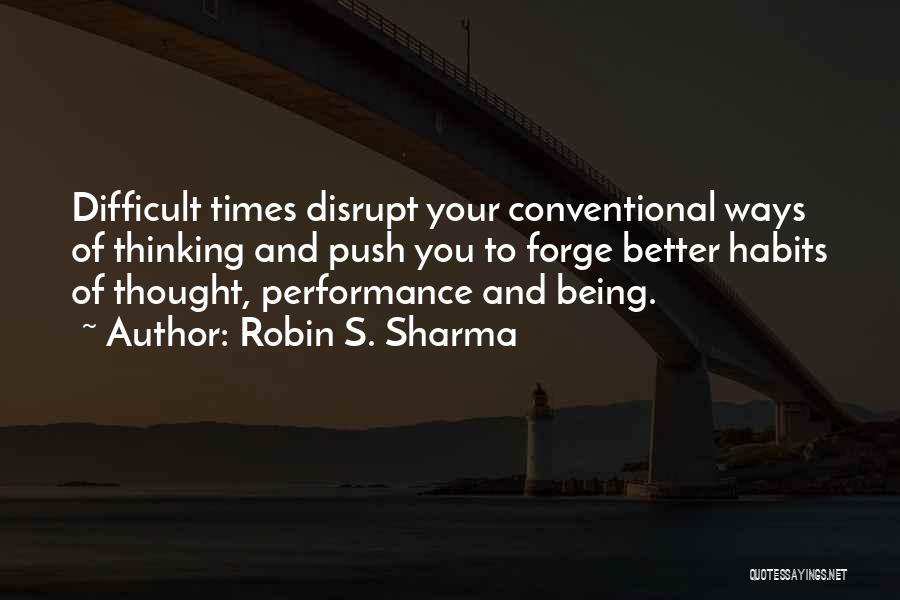 Robin S. Sharma Quotes: Difficult Times Disrupt Your Conventional Ways Of Thinking And Push You To Forge Better Habits Of Thought, Performance And Being.