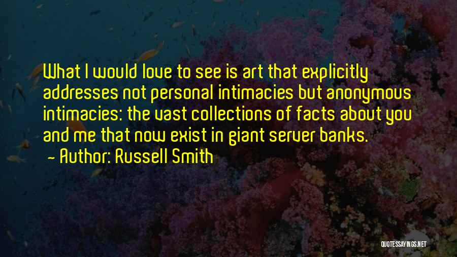 Russell Smith Quotes: What I Would Love To See Is Art That Explicitly Addresses Not Personal Intimacies But Anonymous Intimacies: The Vast Collections