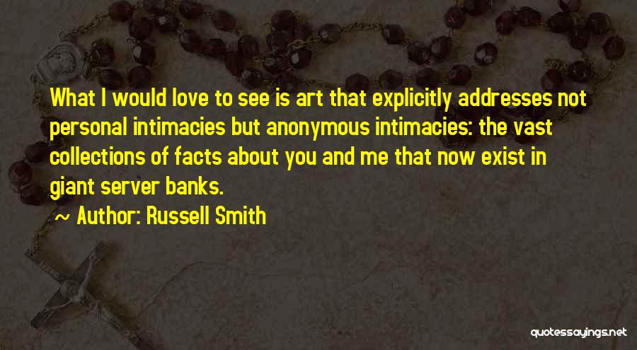 Russell Smith Quotes: What I Would Love To See Is Art That Explicitly Addresses Not Personal Intimacies But Anonymous Intimacies: The Vast Collections
