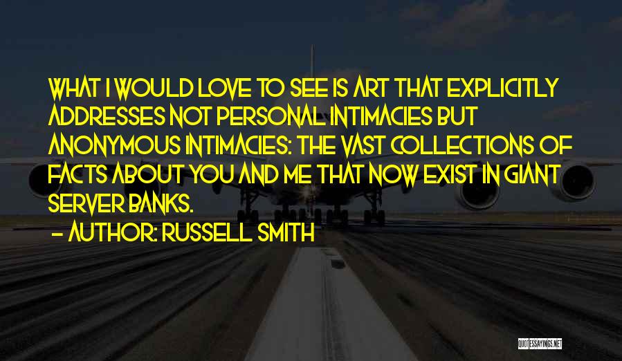 Russell Smith Quotes: What I Would Love To See Is Art That Explicitly Addresses Not Personal Intimacies But Anonymous Intimacies: The Vast Collections