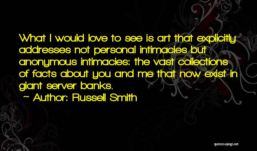 Russell Smith Quotes: What I Would Love To See Is Art That Explicitly Addresses Not Personal Intimacies But Anonymous Intimacies: The Vast Collections