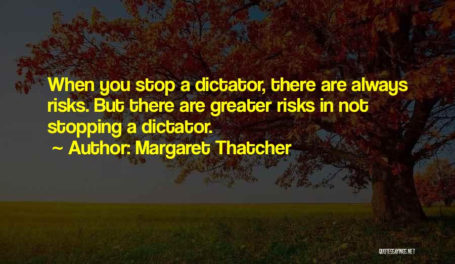 Margaret Thatcher Quotes: When You Stop A Dictator, There Are Always Risks. But There Are Greater Risks In Not Stopping A Dictator.