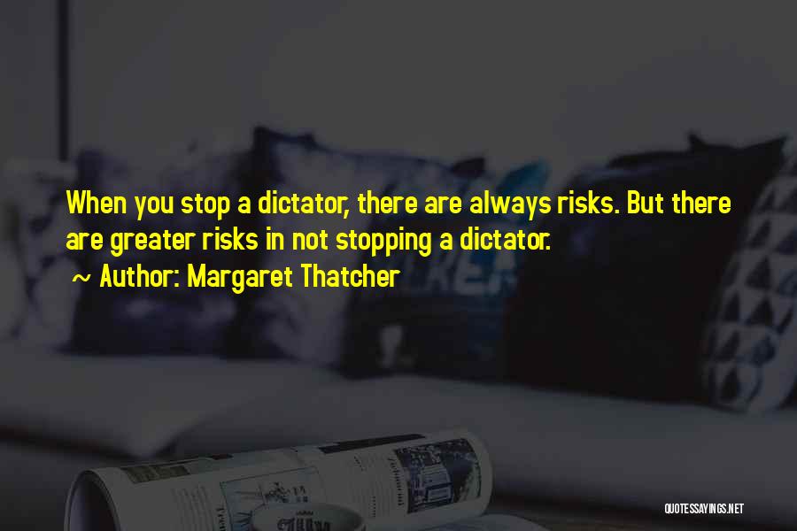 Margaret Thatcher Quotes: When You Stop A Dictator, There Are Always Risks. But There Are Greater Risks In Not Stopping A Dictator.