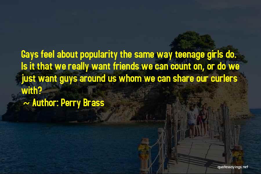 Perry Brass Quotes: Gays Feel About Popularity The Same Way Teenage Girls Do. Is It That We Really Want Friends We Can Count