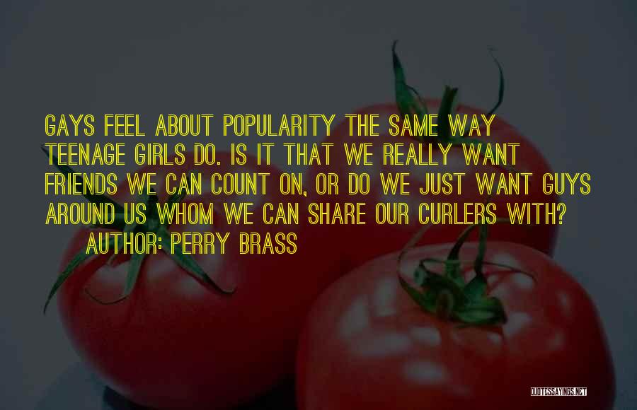 Perry Brass Quotes: Gays Feel About Popularity The Same Way Teenage Girls Do. Is It That We Really Want Friends We Can Count