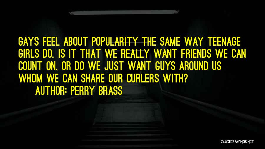 Perry Brass Quotes: Gays Feel About Popularity The Same Way Teenage Girls Do. Is It That We Really Want Friends We Can Count