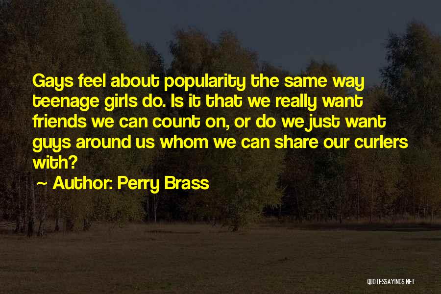 Perry Brass Quotes: Gays Feel About Popularity The Same Way Teenage Girls Do. Is It That We Really Want Friends We Can Count