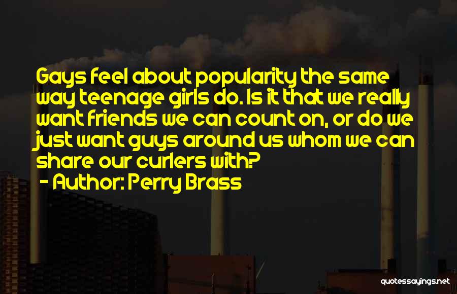 Perry Brass Quotes: Gays Feel About Popularity The Same Way Teenage Girls Do. Is It That We Really Want Friends We Can Count