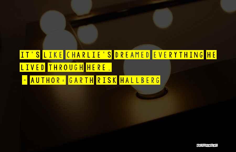 Garth Risk Hallberg Quotes: It's Like Charlie's Dreamed Everything He Lived Through Here.