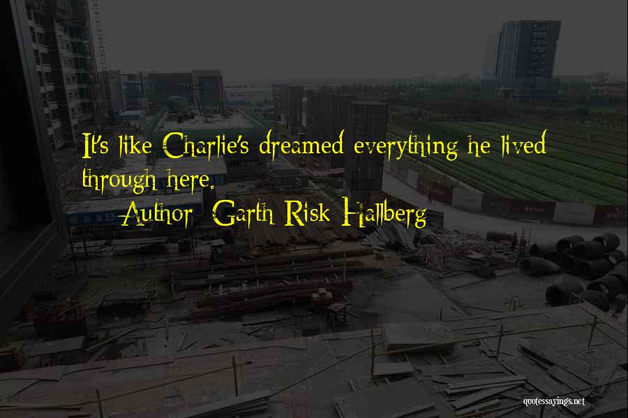 Garth Risk Hallberg Quotes: It's Like Charlie's Dreamed Everything He Lived Through Here.