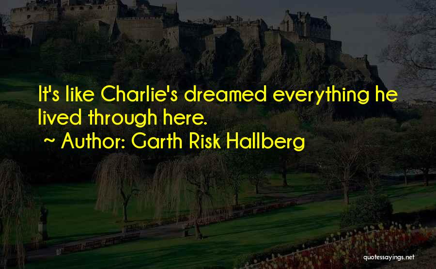 Garth Risk Hallberg Quotes: It's Like Charlie's Dreamed Everything He Lived Through Here.