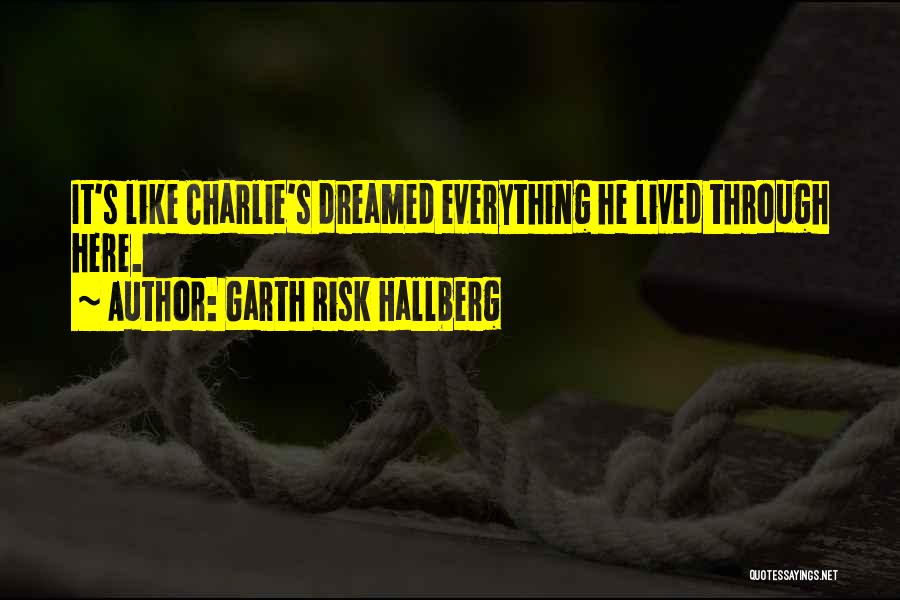 Garth Risk Hallberg Quotes: It's Like Charlie's Dreamed Everything He Lived Through Here.