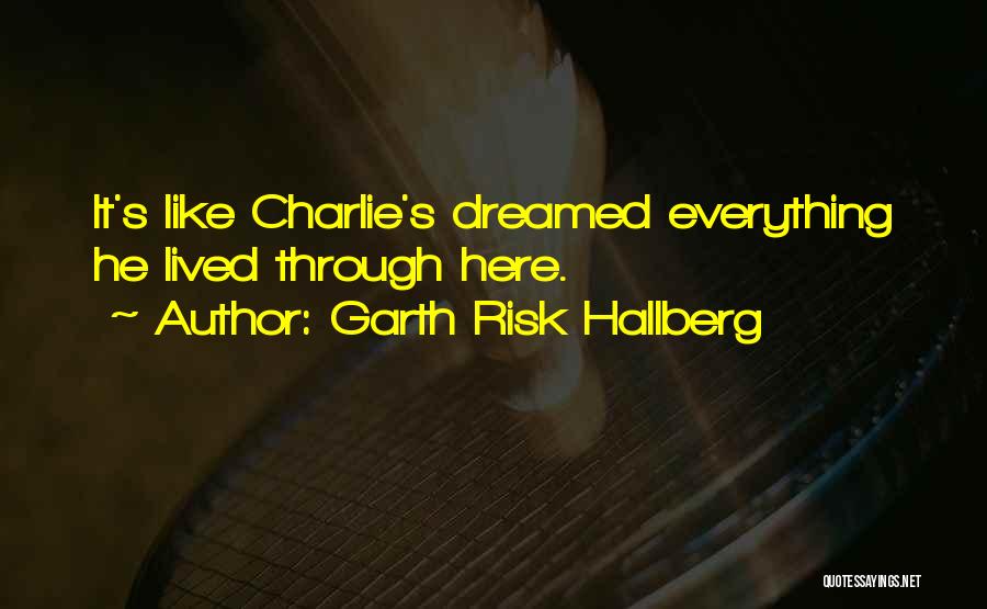 Garth Risk Hallberg Quotes: It's Like Charlie's Dreamed Everything He Lived Through Here.