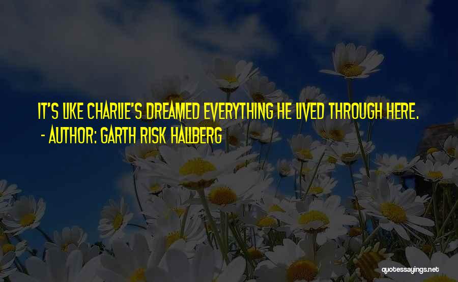 Garth Risk Hallberg Quotes: It's Like Charlie's Dreamed Everything He Lived Through Here.