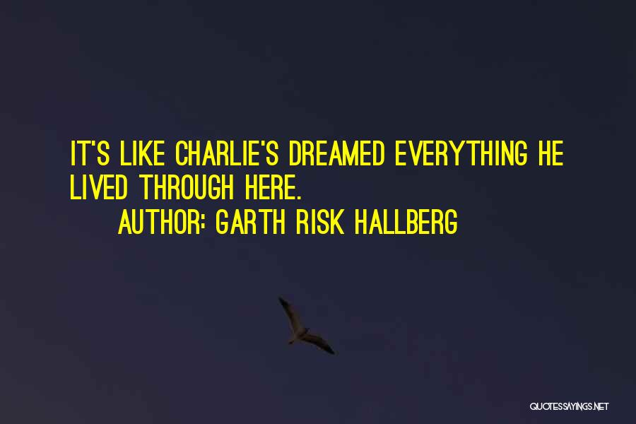 Garth Risk Hallberg Quotes: It's Like Charlie's Dreamed Everything He Lived Through Here.