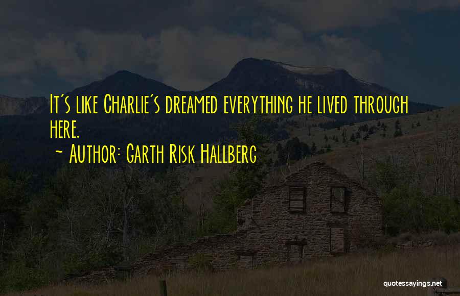 Garth Risk Hallberg Quotes: It's Like Charlie's Dreamed Everything He Lived Through Here.