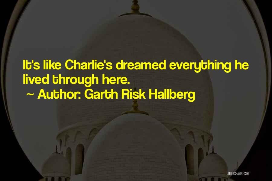 Garth Risk Hallberg Quotes: It's Like Charlie's Dreamed Everything He Lived Through Here.