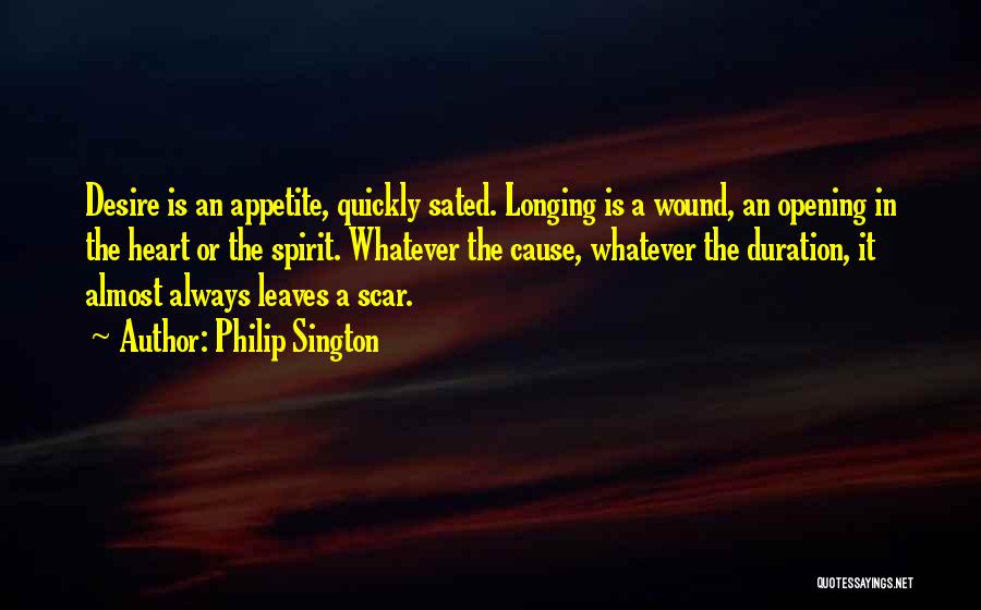 Philip Sington Quotes: Desire Is An Appetite, Quickly Sated. Longing Is A Wound, An Opening In The Heart Or The Spirit. Whatever The