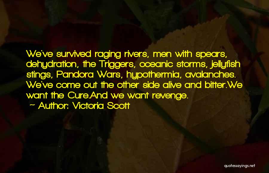 Victoria Scott Quotes: We've Survived Raging Rivers, Men With Spears, Dehydration, The Triggers, Oceanic Storms, Jellyfish Stings, Pandora Wars, Hypothermia, Avalanches. We've Come