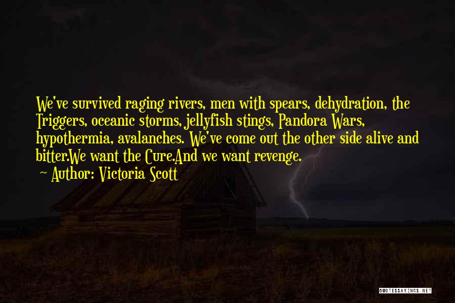 Victoria Scott Quotes: We've Survived Raging Rivers, Men With Spears, Dehydration, The Triggers, Oceanic Storms, Jellyfish Stings, Pandora Wars, Hypothermia, Avalanches. We've Come