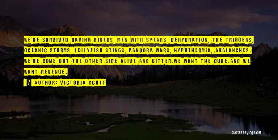 Victoria Scott Quotes: We've Survived Raging Rivers, Men With Spears, Dehydration, The Triggers, Oceanic Storms, Jellyfish Stings, Pandora Wars, Hypothermia, Avalanches. We've Come