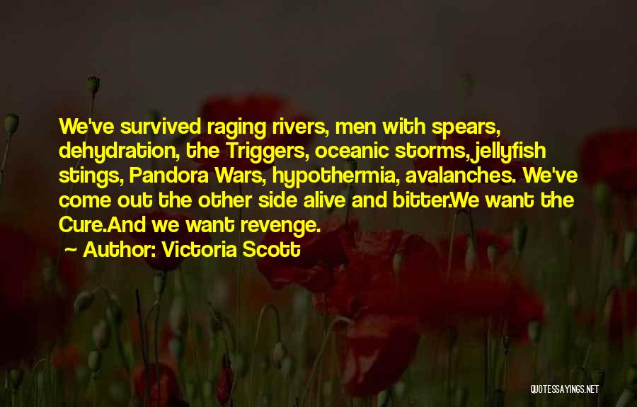 Victoria Scott Quotes: We've Survived Raging Rivers, Men With Spears, Dehydration, The Triggers, Oceanic Storms, Jellyfish Stings, Pandora Wars, Hypothermia, Avalanches. We've Come