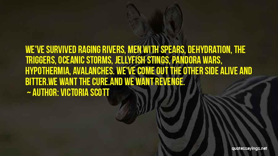 Victoria Scott Quotes: We've Survived Raging Rivers, Men With Spears, Dehydration, The Triggers, Oceanic Storms, Jellyfish Stings, Pandora Wars, Hypothermia, Avalanches. We've Come