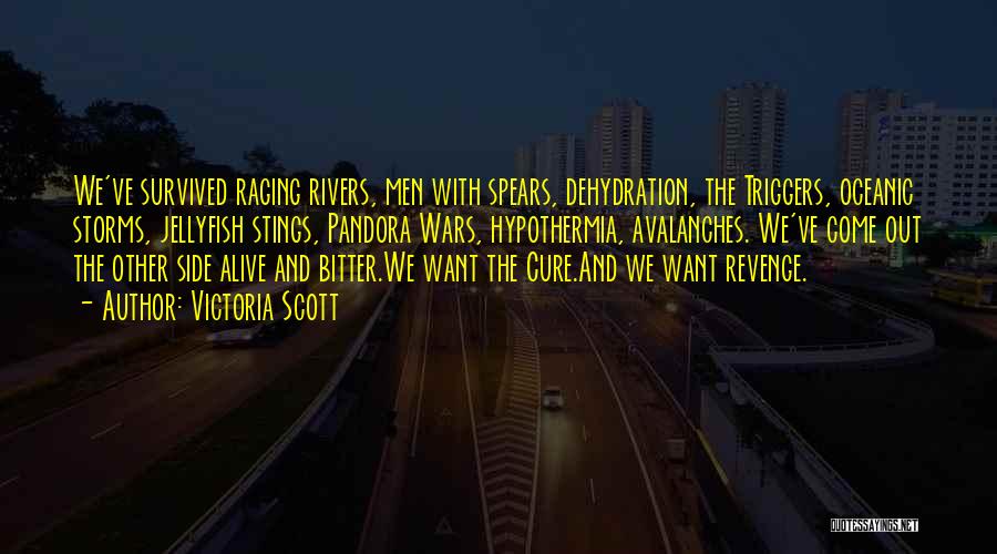 Victoria Scott Quotes: We've Survived Raging Rivers, Men With Spears, Dehydration, The Triggers, Oceanic Storms, Jellyfish Stings, Pandora Wars, Hypothermia, Avalanches. We've Come