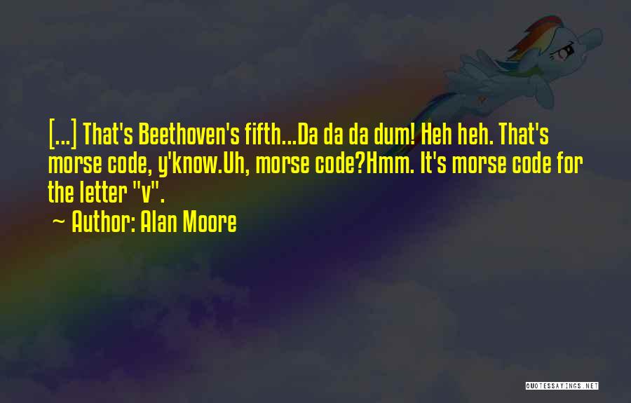 Alan Moore Quotes: [...] That's Beethoven's Fifth...da Da Da Dum! Heh Heh. That's Morse Code, Y'know.uh, Morse Code?hmm. It's Morse Code For The