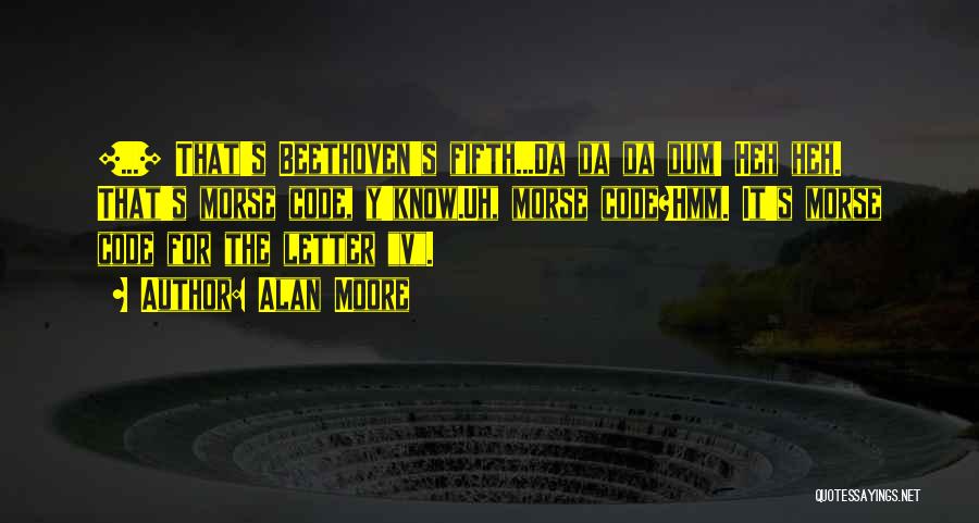 Alan Moore Quotes: [...] That's Beethoven's Fifth...da Da Da Dum! Heh Heh. That's Morse Code, Y'know.uh, Morse Code?hmm. It's Morse Code For The