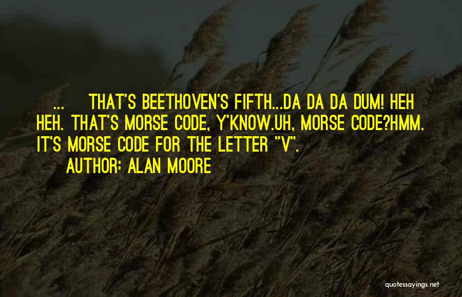 Alan Moore Quotes: [...] That's Beethoven's Fifth...da Da Da Dum! Heh Heh. That's Morse Code, Y'know.uh, Morse Code?hmm. It's Morse Code For The