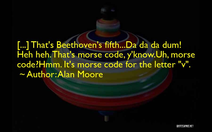 Alan Moore Quotes: [...] That's Beethoven's Fifth...da Da Da Dum! Heh Heh. That's Morse Code, Y'know.uh, Morse Code?hmm. It's Morse Code For The