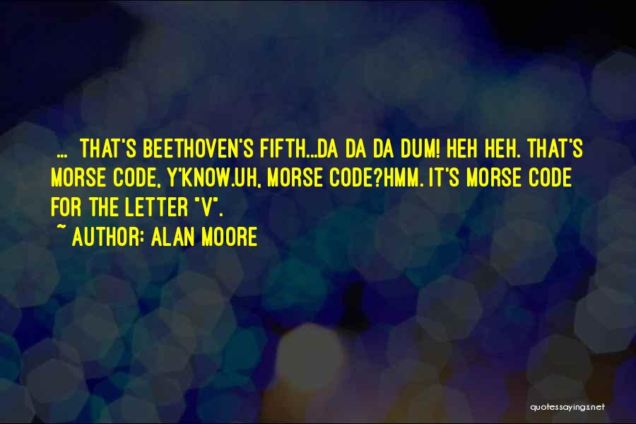 Alan Moore Quotes: [...] That's Beethoven's Fifth...da Da Da Dum! Heh Heh. That's Morse Code, Y'know.uh, Morse Code?hmm. It's Morse Code For The